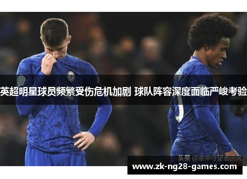 英超明星球员频繁受伤危机加剧 球队阵容深度面临严峻考验