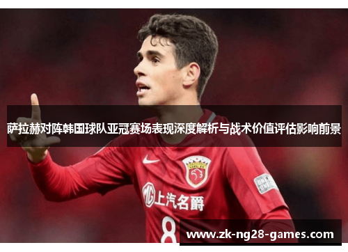 萨拉赫对阵韩国球队亚冠赛场表现深度解析与战术价值评估影响前景
