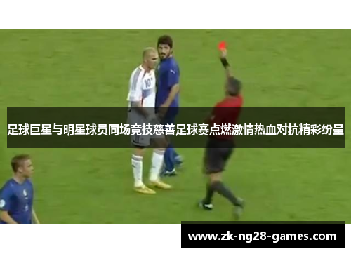 足球巨星与明星球员同场竞技慈善足球赛点燃激情热血对抗精彩纷呈