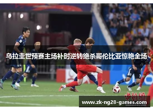乌拉圭世预赛主场补时逆转绝杀哥伦比亚惊艳全场