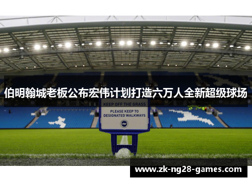伯明翰城老板公布宏伟计划打造六万人全新超级球场 伯明翰城老板公布宏伟计划打造六万人全新超级球场