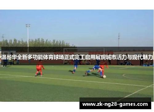 温哥华全新多功能体育球场正式完工启用展现城市活力与现代魅力 温哥华全新多功能体育球场正式完工启用展现城市活力与现代魅力