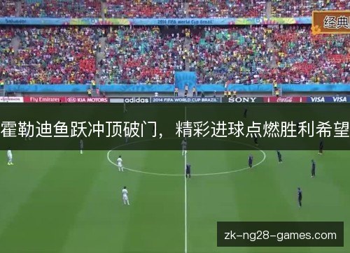 霍勒迪鱼跃冲顶破门,精彩进球点燃胜利希望 霍勒迪鱼跃冲顶破门,精彩进球点燃胜利希望