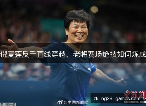 倪夏莲反手直线穿越,老将赛场绝技如何炼成 倪夏莲反手直线穿越,老将赛场绝技如何炼成