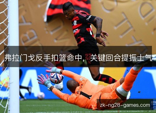 弗拉门戈反手扣篮命中,关键回合提振士气 弗拉门戈反手扣篮命中,关键回合提振士气