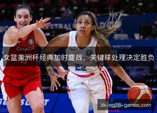 女篮美洲杯经典加时鏖战,关键球处理决定胜负 女篮美洲杯经典加时鏖战,关键球处理决定胜负