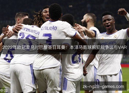 2022年欧冠皇马对巴黎圣日耳曼:本泽马首球前犯规争议与VAR 2022年欧冠皇马对巴黎圣日耳曼:本泽马首球前犯规争议与VAR